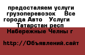 предосталяем услуги грузоперевозок  - Все города Авто » Услуги   . Татарстан респ.,Набережные Челны г.